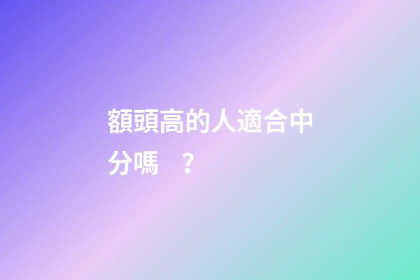 額頭高的人適合中分嗎？